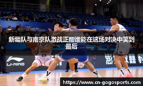 新疆队与南京队激战正酣谁能在这场对决中笑到最后